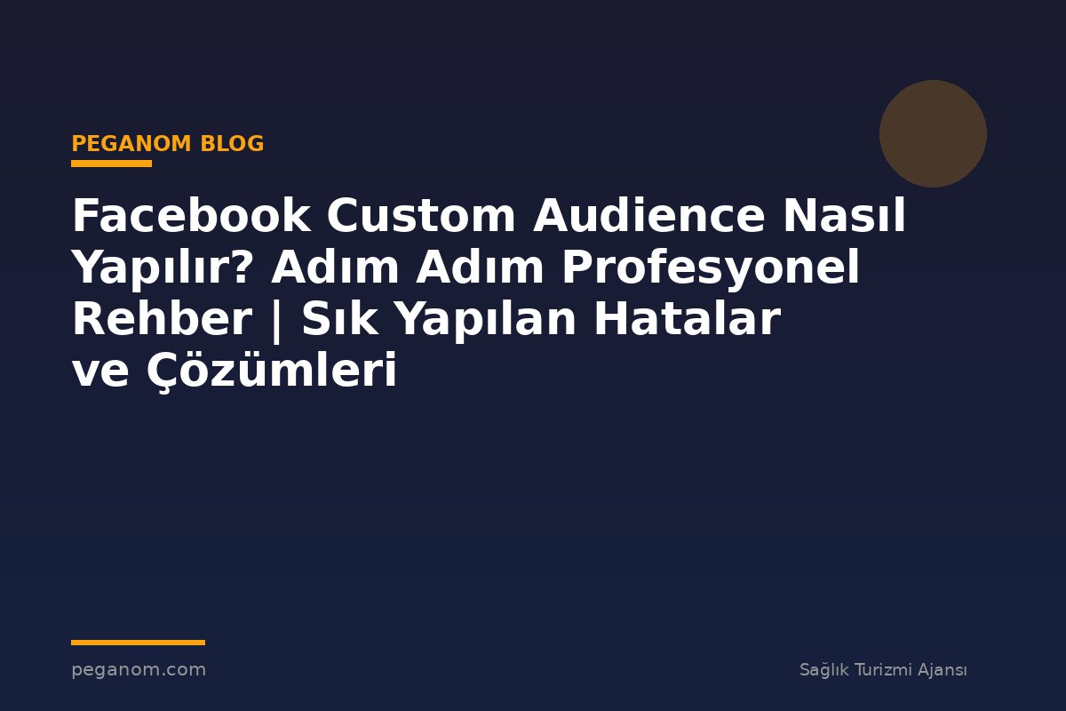 Facebook Custom Audience Nasıl Yapılır? Adım Adım Profesyonel Rehber | Sık Yapılan Hatalar ve Çözümleri