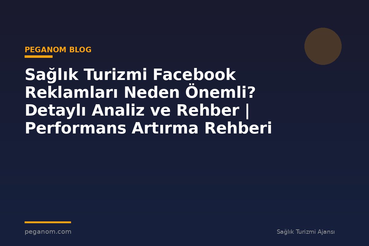Sağlık Turizmi Facebook Reklamları Neden Önemli? Detaylı Analiz ve Rehber | Performans Artırma Rehberi