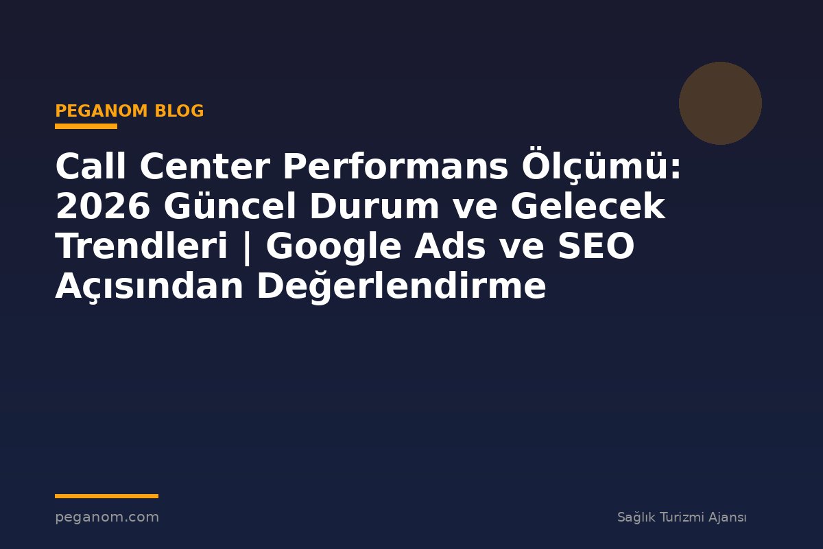 Call Center Performans Ölçümü: 2026 Güncel Durum ve Gelecek Trendleri | Google Ads ve SEO Açısından Değerlendirme