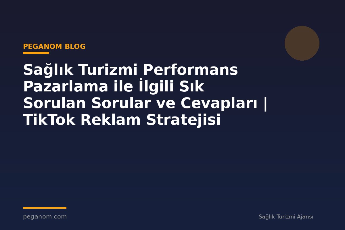 Sağlık Turizmi Performans Pazarlama ile İlgili Sık Sorulan Sorular ve Cevapları | TikTok Reklam Stratejisi