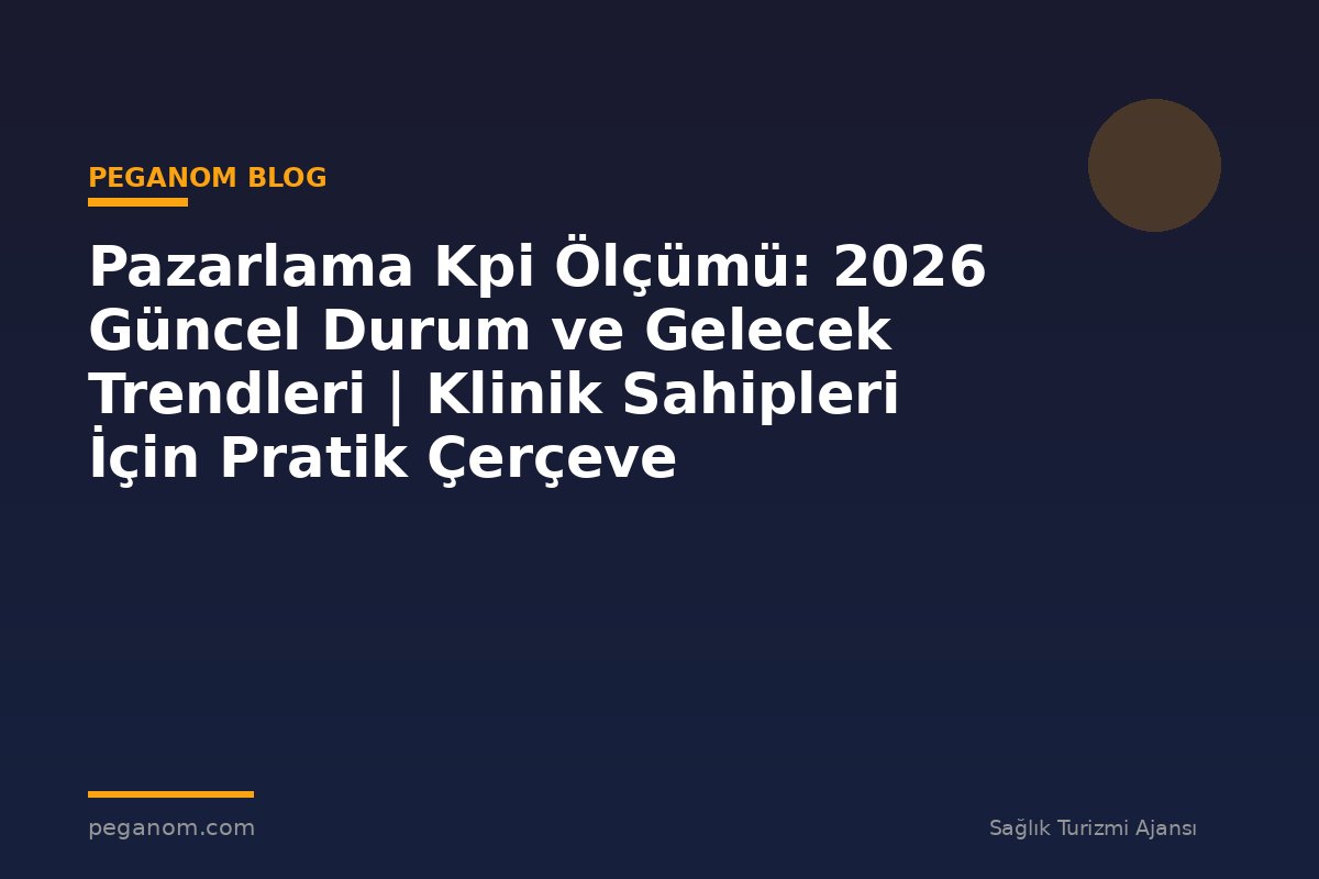 Pazarlama Kpi Ölçümü: 2026 Güncel Durum ve Gelecek Trendleri | Klinik Sahipleri İçin Pratik Çerçeve
