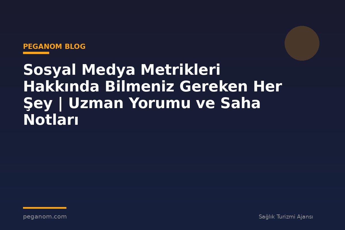 Sosyal Medya Metrikleri Hakkında Bilmeniz Gereken Her Şey | Uzman Yorumu ve Saha Notları