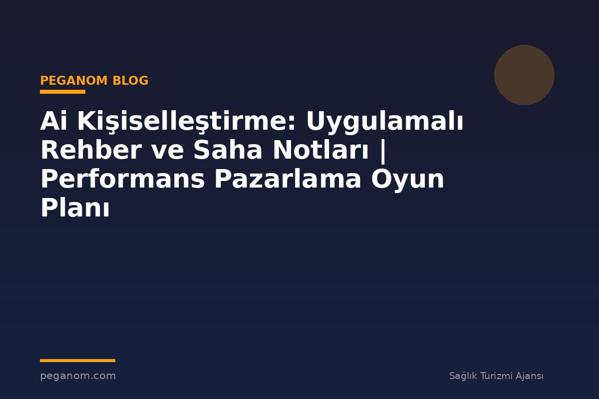 Ai Kişiselleştirme: Uygulamalı Rehber ve Saha Notları | Performans Pazarlama Oyun Planı