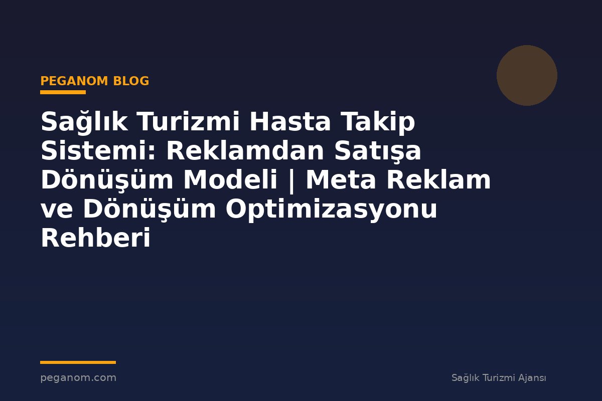 Sağlık Turizmi Hasta Takip Sistemi: Reklamdan Satışa Dönüşüm Modeli | Meta Reklam ve Dönüşüm Optimizasyonu Rehberi