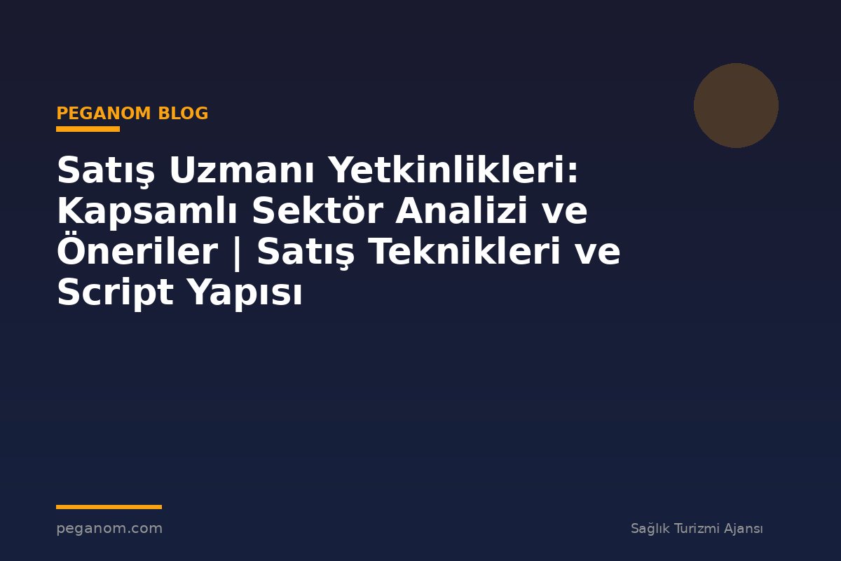 Satış Uzmanı Yetkinlikleri: Kapsamlı Sektör Analizi ve Öneriler | Satış Teknikleri ve Script Yapısı