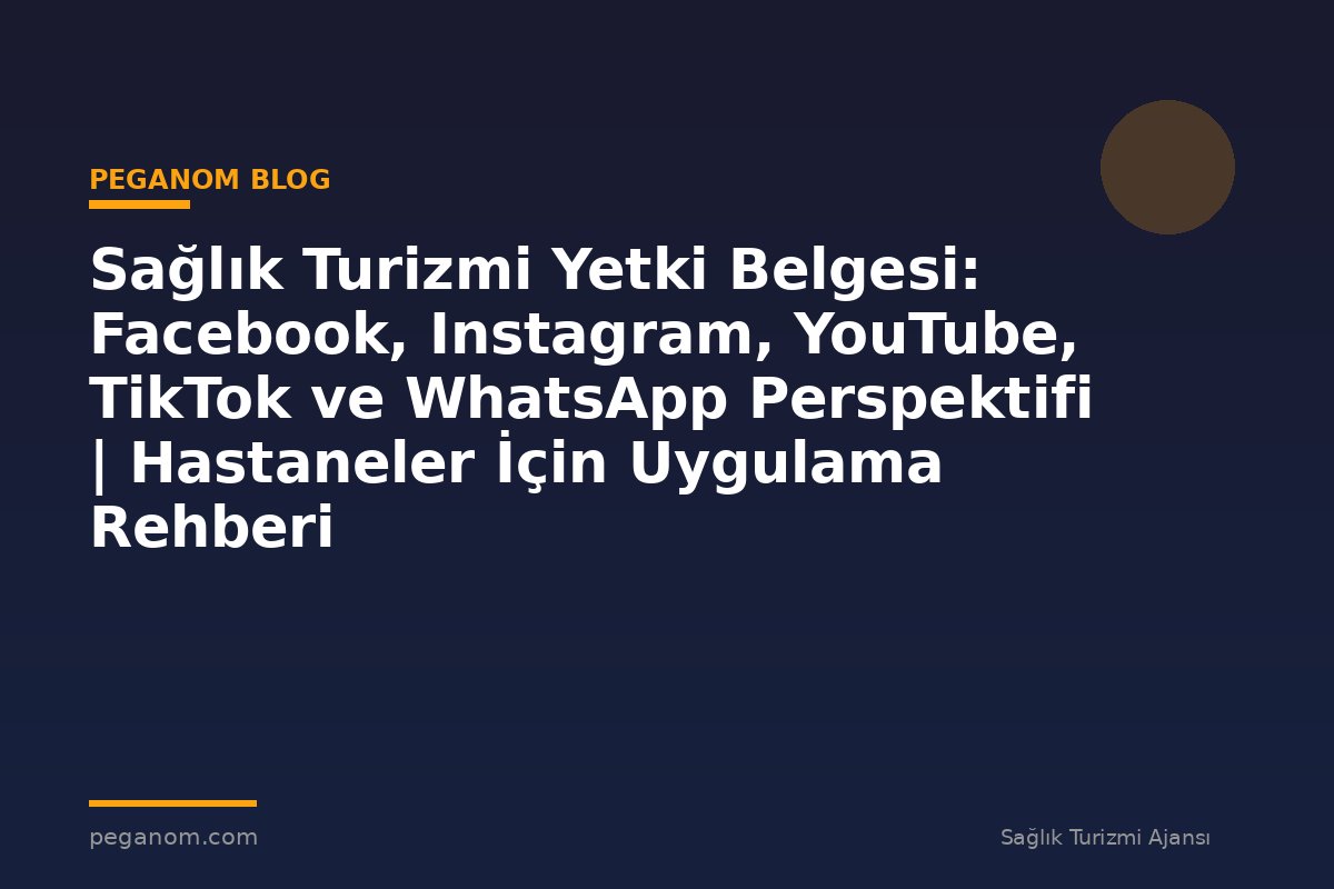 Sağlık Turizmi Yetki Belgesi: Facebook, Instagram, YouTube, TikTok ve WhatsApp Perspektifi | Hastaneler İçin Uygulama Rehberi
