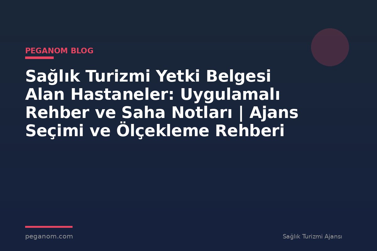 Sağlık Turizmi Yetki Belgesi Alan Hastaneler: Uygulamalı Rehber ve Saha Notları | Ajans Seçimi ve Ölçekleme Rehberi