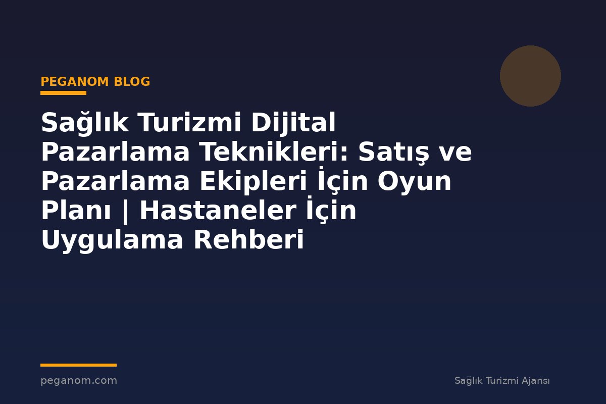 Sağlık Turizmi Dijital Pazarlama Teknikleri: Satış ve Pazarlama Ekipleri İçin Oyun Planı | Hastaneler İçin Uygulama Rehberi