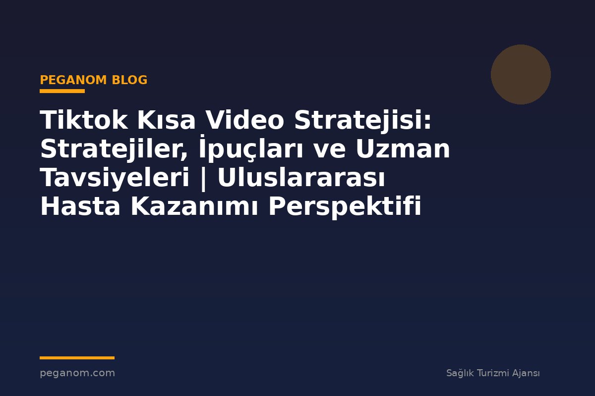 Tiktok Kısa Video Stratejisi: Stratejiler, İpuçları ve Uzman Tavsiyeleri | Uluslararası Hasta Kazanımı Perspektifi