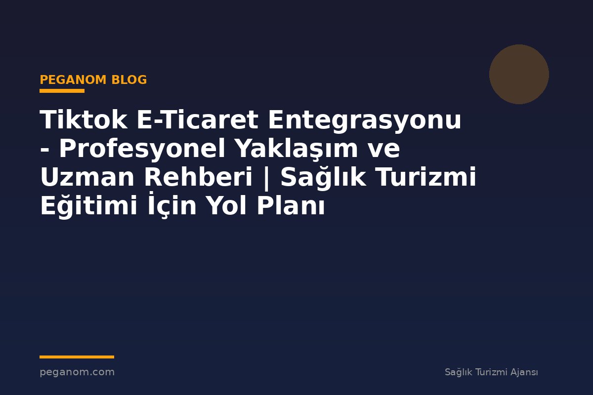 Tiktok E-Ticaret Entegrasyonu - Profesyonel Yaklaşım ve Uzman Rehberi | Sağlık Turizmi Eğitimi İçin Yol Planı