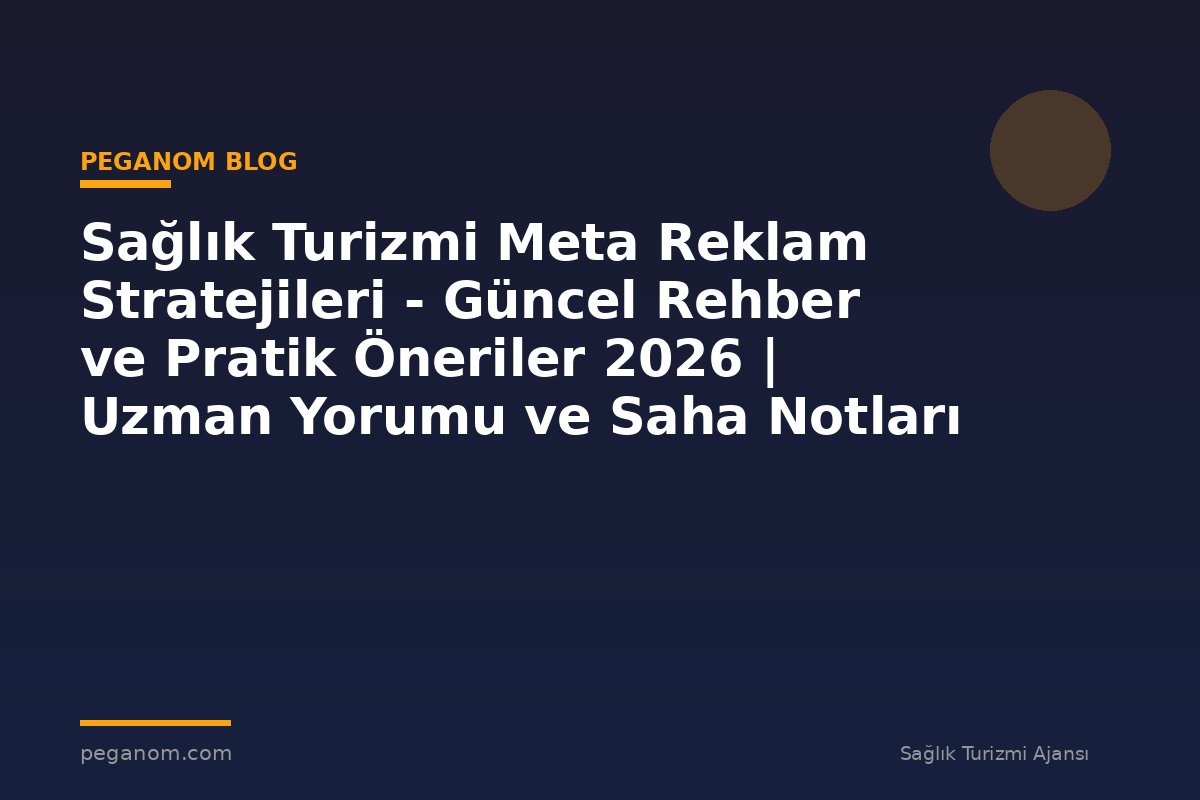 Sağlık Turizmi Meta Reklam Stratejileri - Güncel Rehber ve Pratik Öneriler 2026 | Uzman Yorumu ve Saha Notları