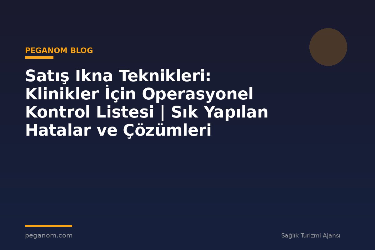 Satış Ikna Teknikleri: Klinikler İçin Operasyonel Kontrol Listesi | Sık Yapılan Hatalar ve Çözümleri