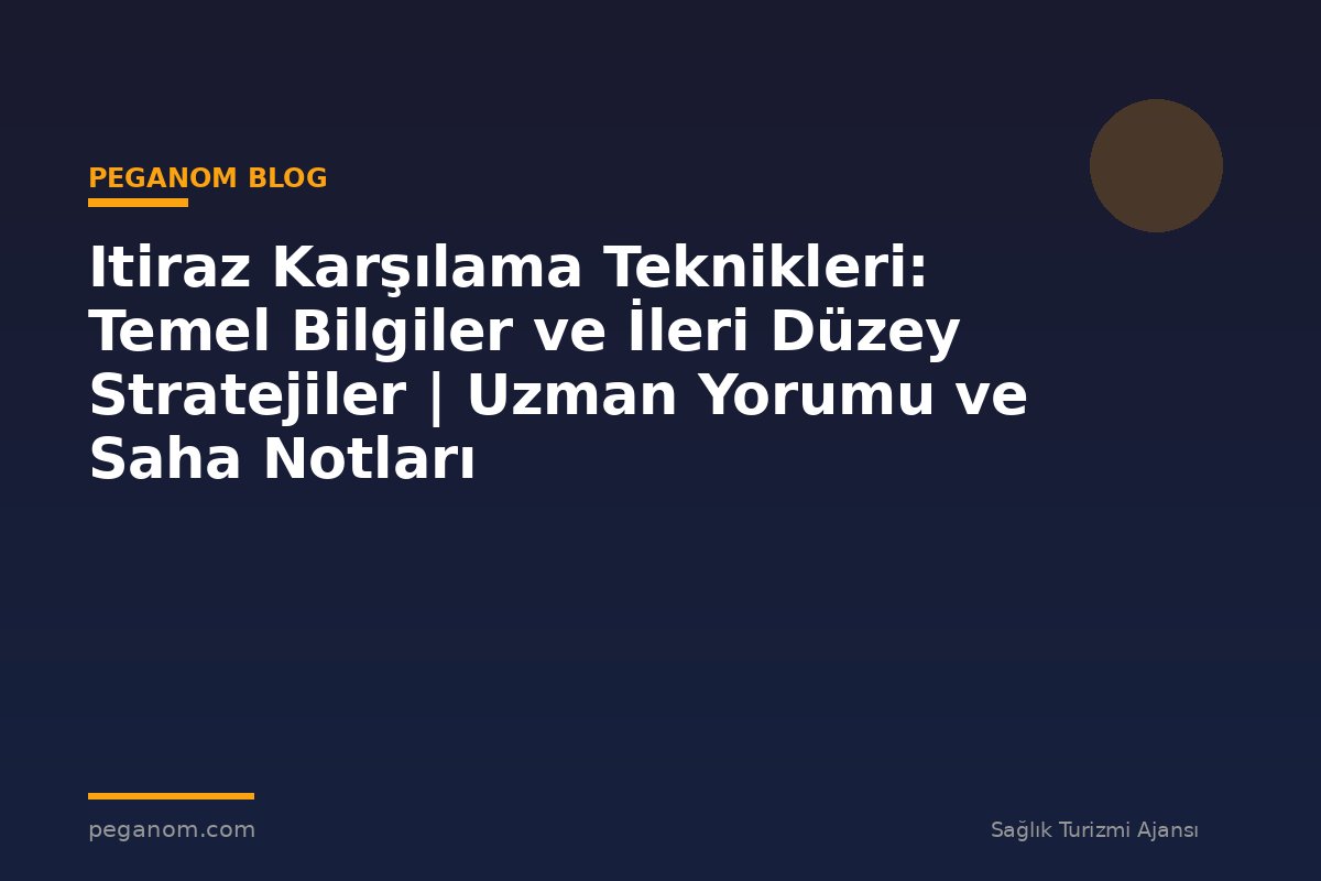 Itiraz Karşılama Teknikleri: Temel Bilgiler ve İleri Düzey Stratejiler | Uzman Yorumu ve Saha Notları