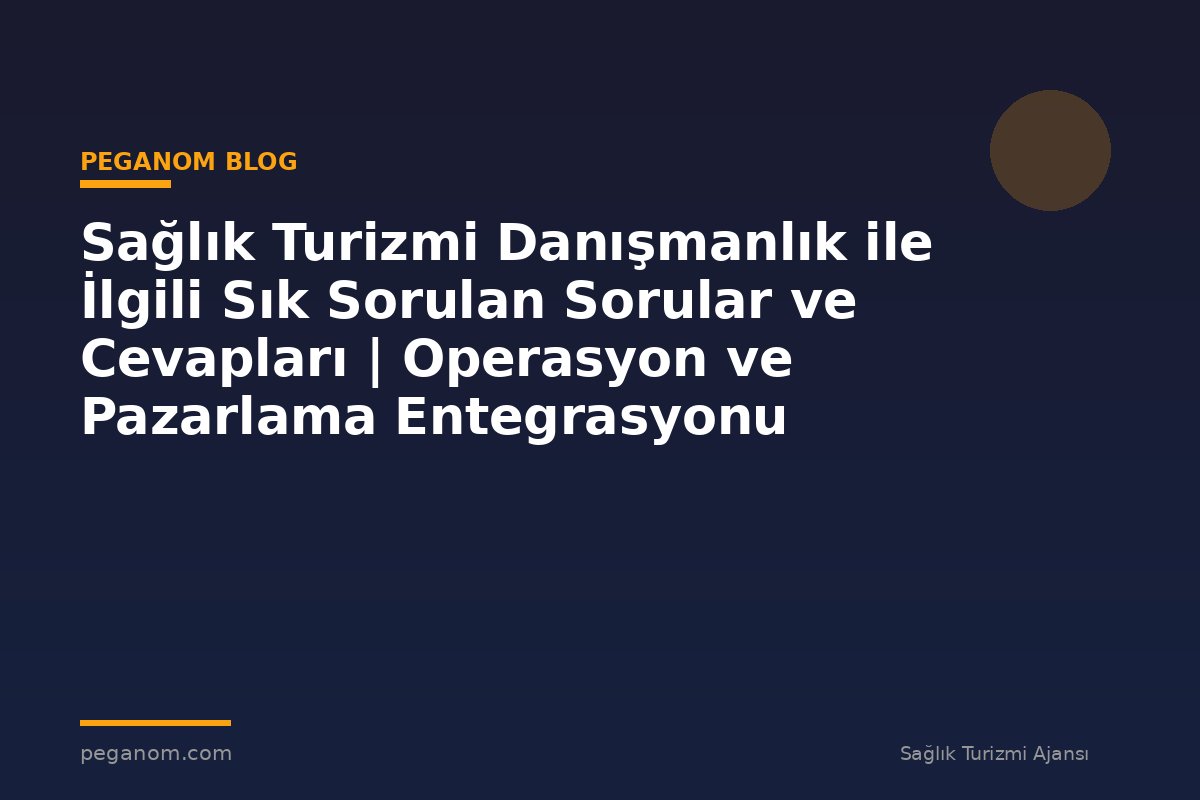 Sağlık Turizmi Danışmanlık ile İlgili Sık Sorulan Sorular ve Cevapları | Operasyon ve Pazarlama Entegrasyonu