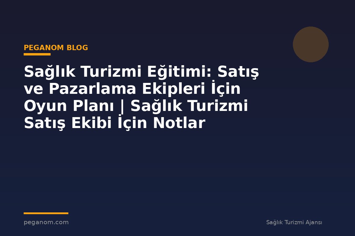 Sağlık Turizmi Eğitimi: Satış ve Pazarlama Ekipleri İçin Oyun Planı | Sağlık Turizmi Satış Ekibi İçin Notlar
