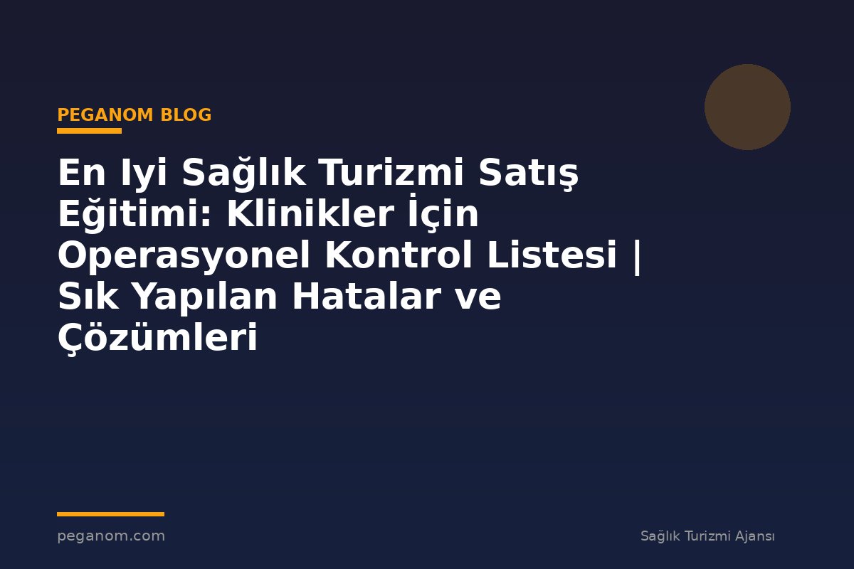 En Iyi Sağlık Turizmi Satış Eğitimi: Klinikler İçin Operasyonel Kontrol Listesi | Sık Yapılan Hatalar ve Çözümleri