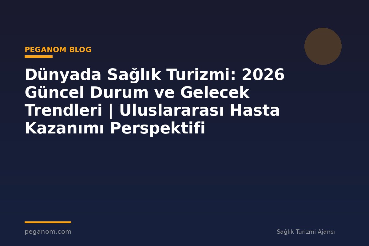 Dünyada Sağlık Turizmi: 2026 Güncel Durum ve Gelecek Trendleri | Uluslararası Hasta Kazanımı Perspektifi