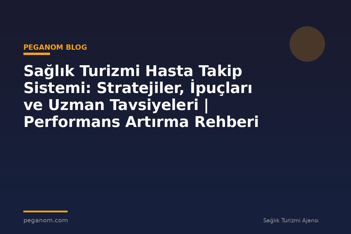 Sağlık Turizmi Hasta Takip Sistemi: Stratejiler, İpuçları ve Uzman Tavsiyeleri | Performans Artırma Rehberi