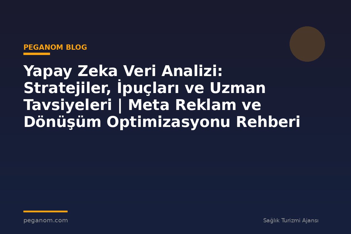 Yapay Zeka Veri Analizi: Stratejiler, İpuçları ve Uzman Tavsiyeleri | Meta Reklam ve Dönüşüm Optimizasyonu Rehberi