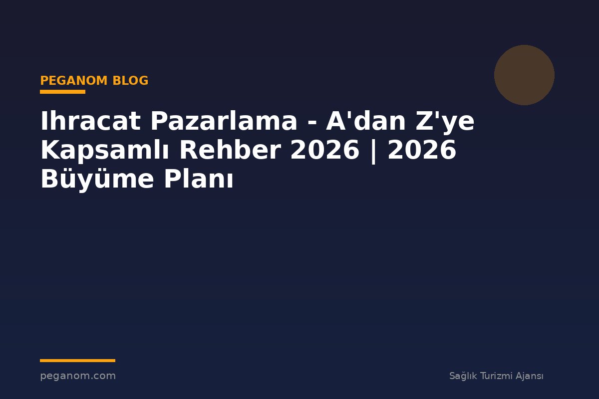 Ihracat Pazarlama - A'dan Z'ye Kapsamlı Rehber 2026 | 2026 Büyüme Planı
