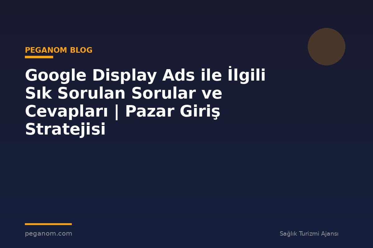 Google Display Ads ile İlgili Sık Sorulan Sorular ve Cevapları | Pazar Giriş Stratejisi