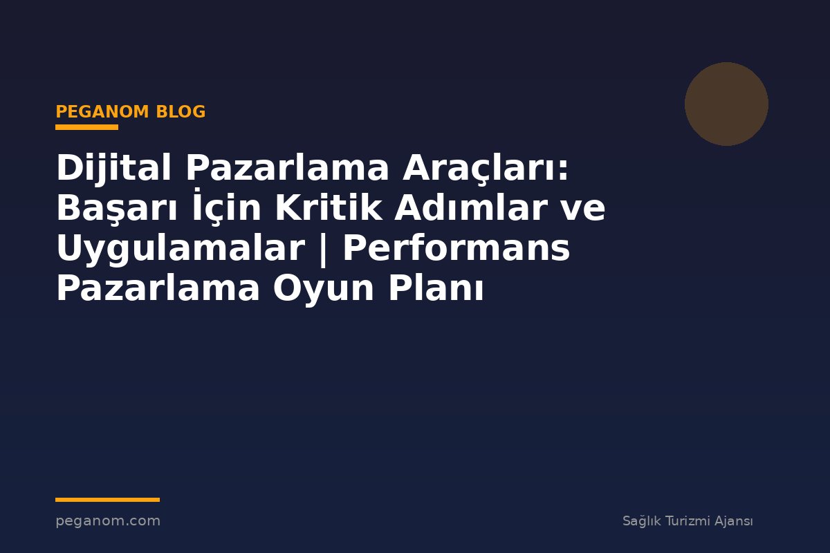 Dijital Pazarlama Araçları: Başarı İçin Kritik Adımlar ve Uygulamalar | Performans Pazarlama Oyun Planı