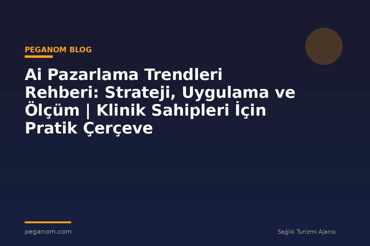 Ai Pazarlama Trendleri Rehberi: Strateji, Uygulama ve Ölçüm | Klinik Sahipleri İçin Pratik Çerçeve