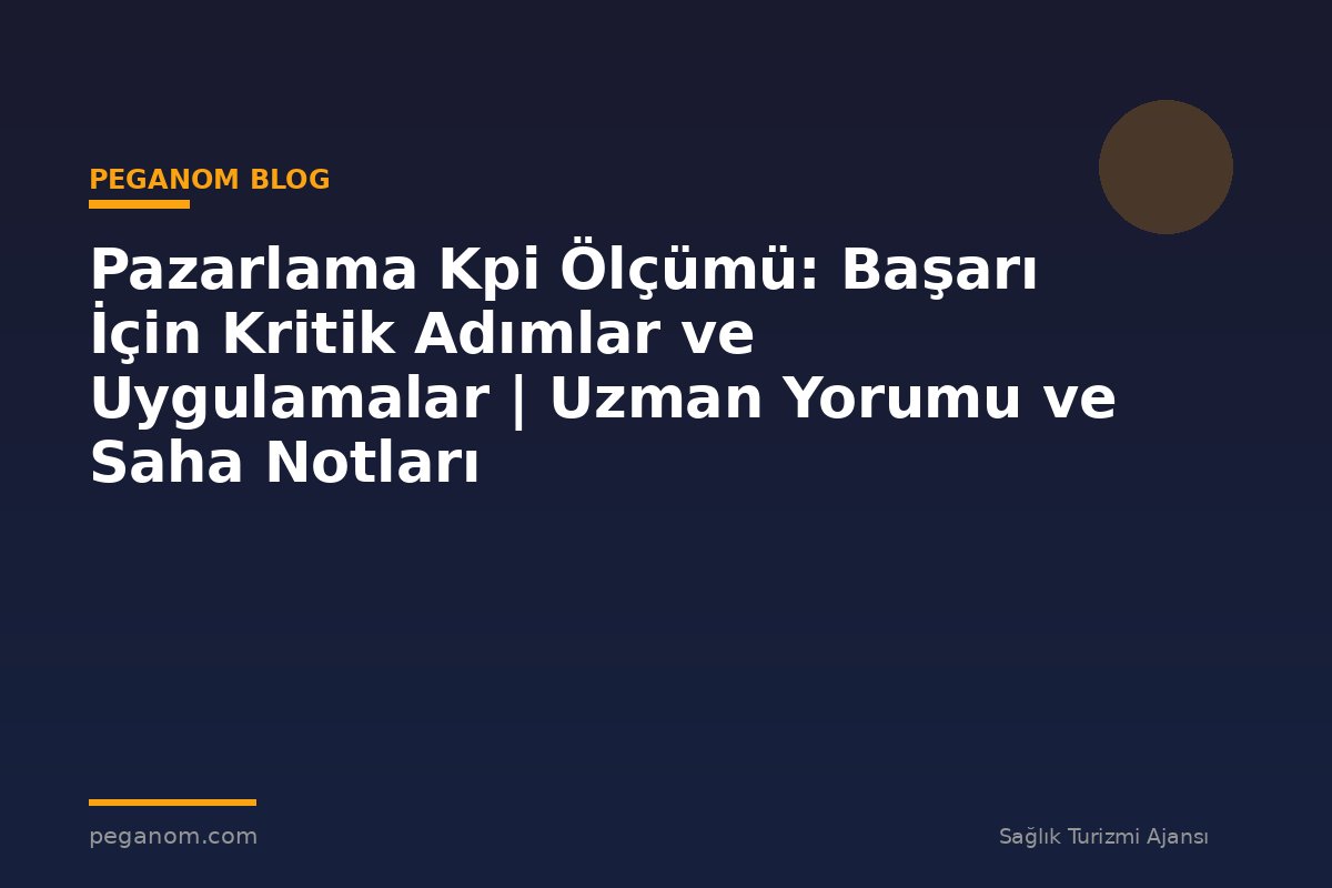 Pazarlama Kpi Ölçümü: Başarı İçin Kritik Adımlar ve Uygulamalar | Uzman Yorumu ve Saha Notları