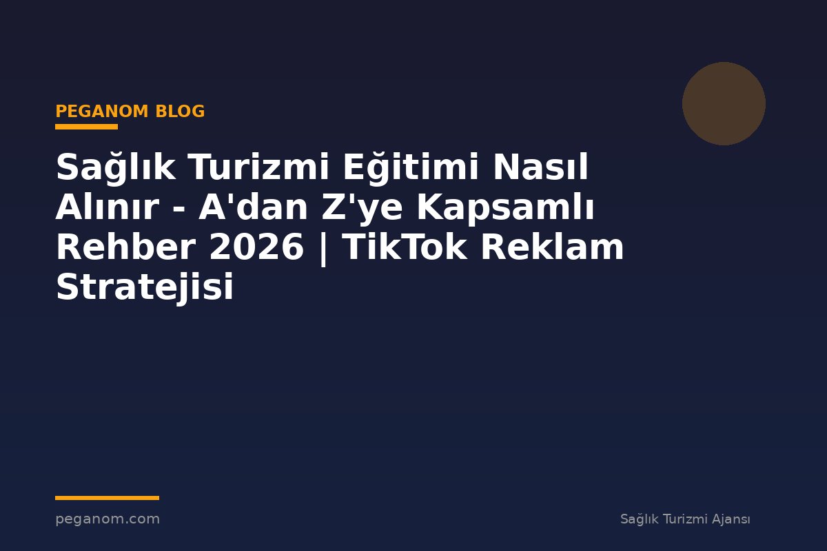 Sağlık Turizmi Eğitimi Nasıl Alınır - A'dan Z'ye Kapsamlı Rehber 2026 | TikTok Reklam Stratejisi