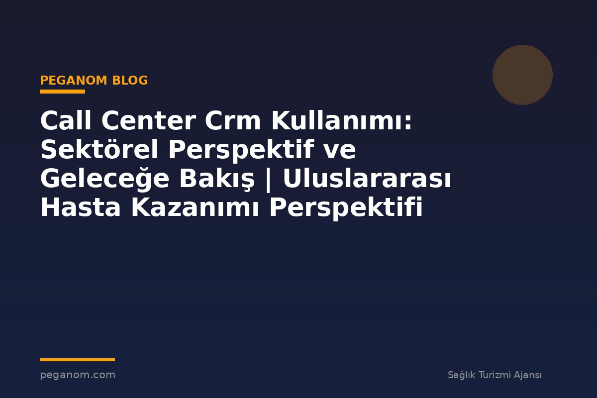 Call Center Crm Kullanımı: Sektörel Perspektif ve Geleceğe Bakış | Uluslararası Hasta Kazanımı Perspektifi