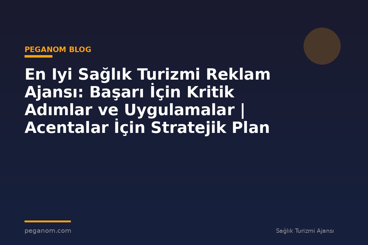 En Iyi Sağlık Turizmi Reklam Ajansı: Başarı İçin Kritik Adımlar ve Uygulamalar | Acentalar İçin Stratejik Plan