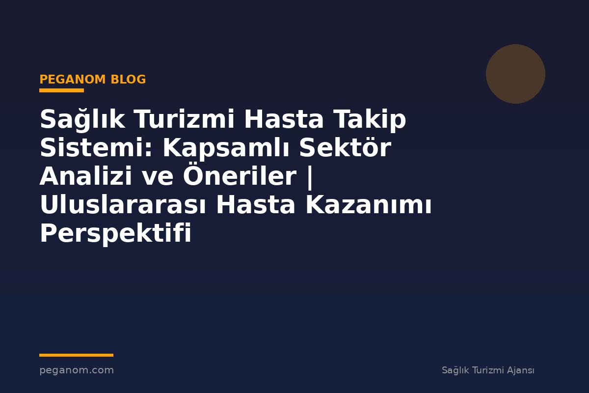 Sağlık Turizmi Hasta Takip Sistemi: Kapsamlı Sektör Analizi ve Öneriler | Uluslararası Hasta Kazanımı Perspektifi