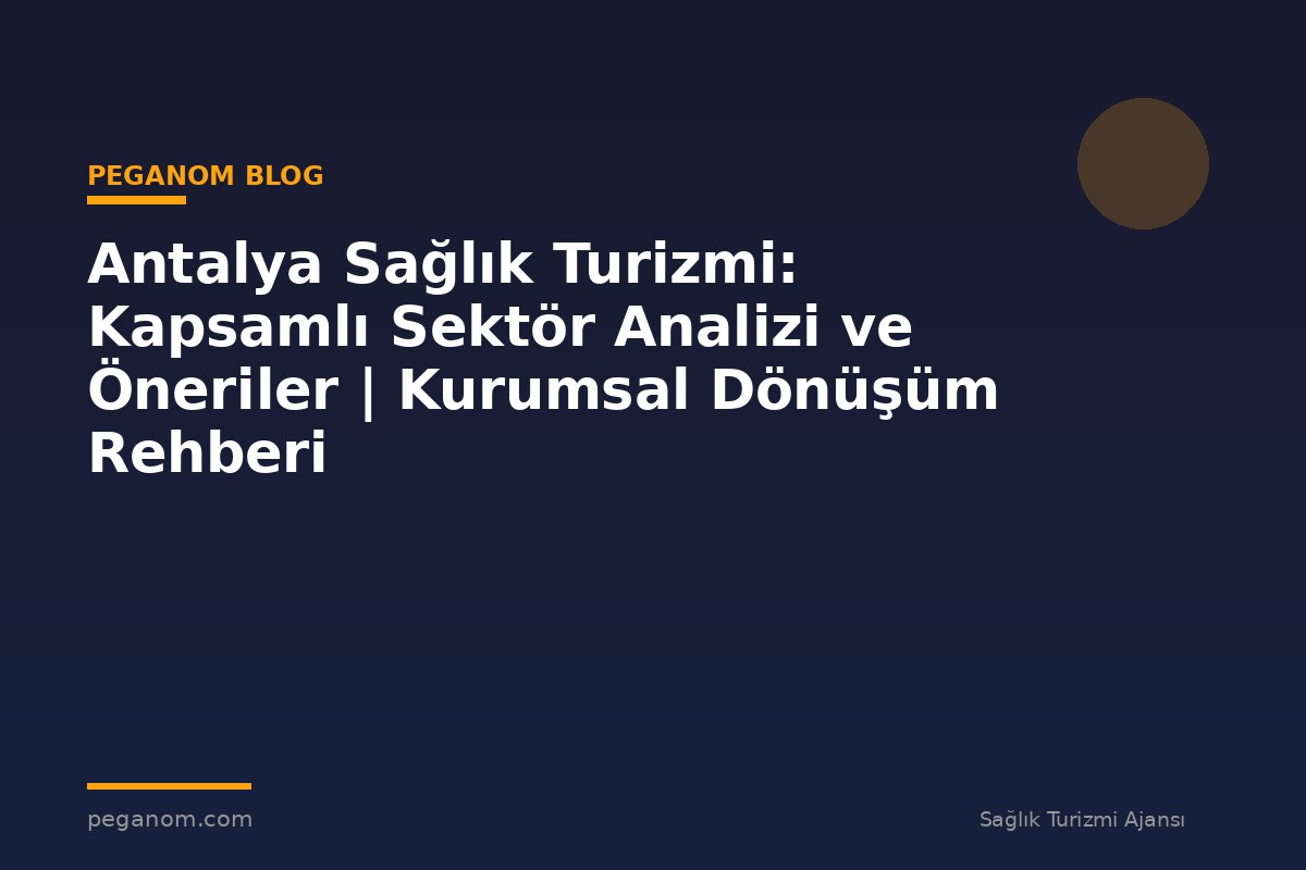 Antalya Sağlık Turizmi: Kapsamlı Sektör Analizi ve Öneriler | Kurumsal Dönüşüm Rehberi