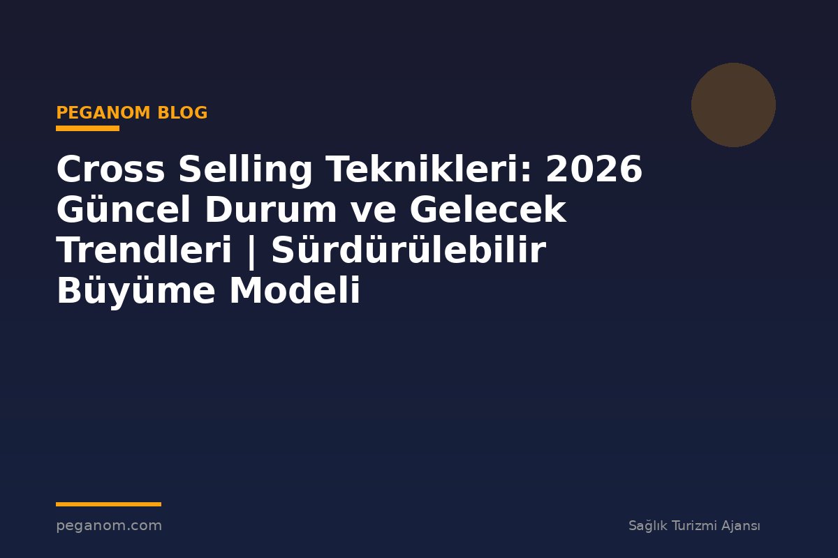 Cross Selling Teknikleri: 2026 Güncel Durum ve Gelecek Trendleri | Sürdürülebilir Büyüme Modeli