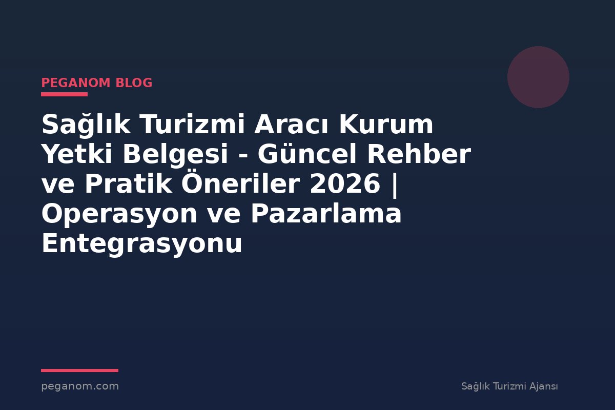 Sağlık Turizmi Aracı Kurum Yetki Belgesi - Güncel Rehber ve Pratik Öneriler 2026 | Operasyon ve Pazarlama Entegrasyonu