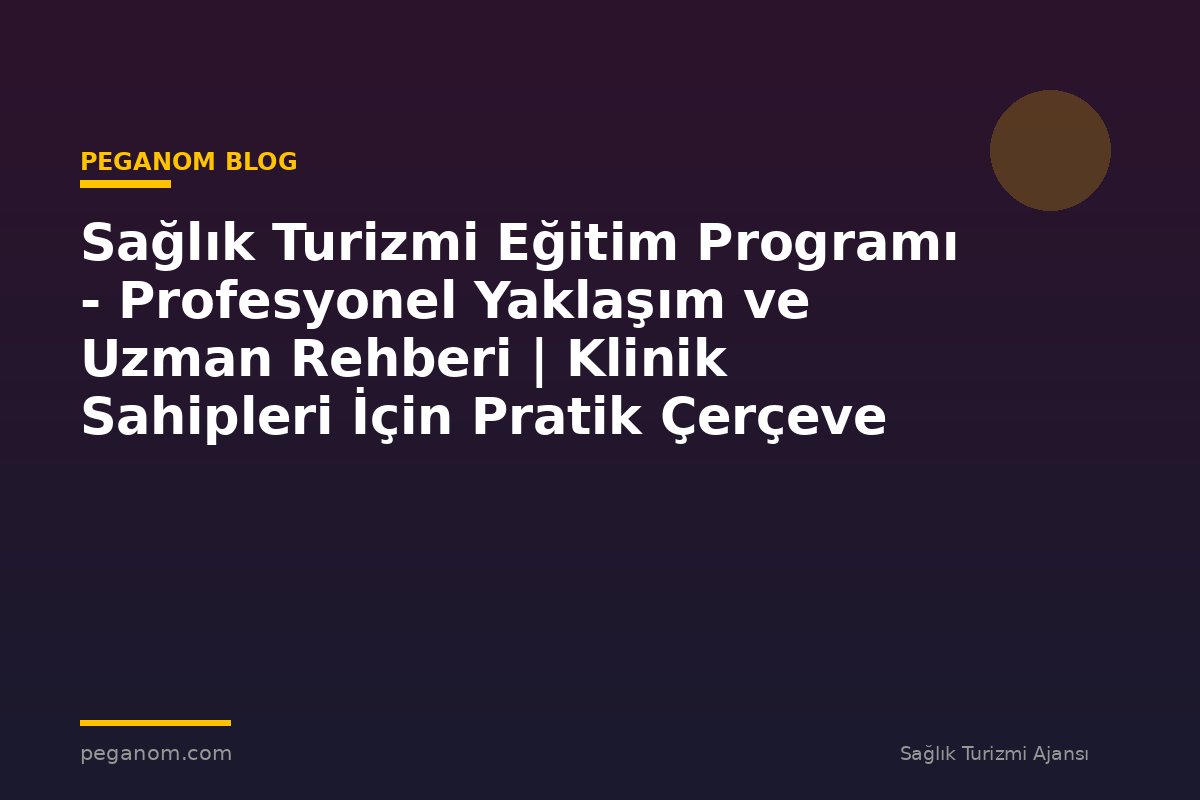 Sağlık Turizmi Eğitim Programı - Profesyonel Yaklaşım ve Uzman Rehberi | Klinik Sahipleri İçin Pratik Çerçeve