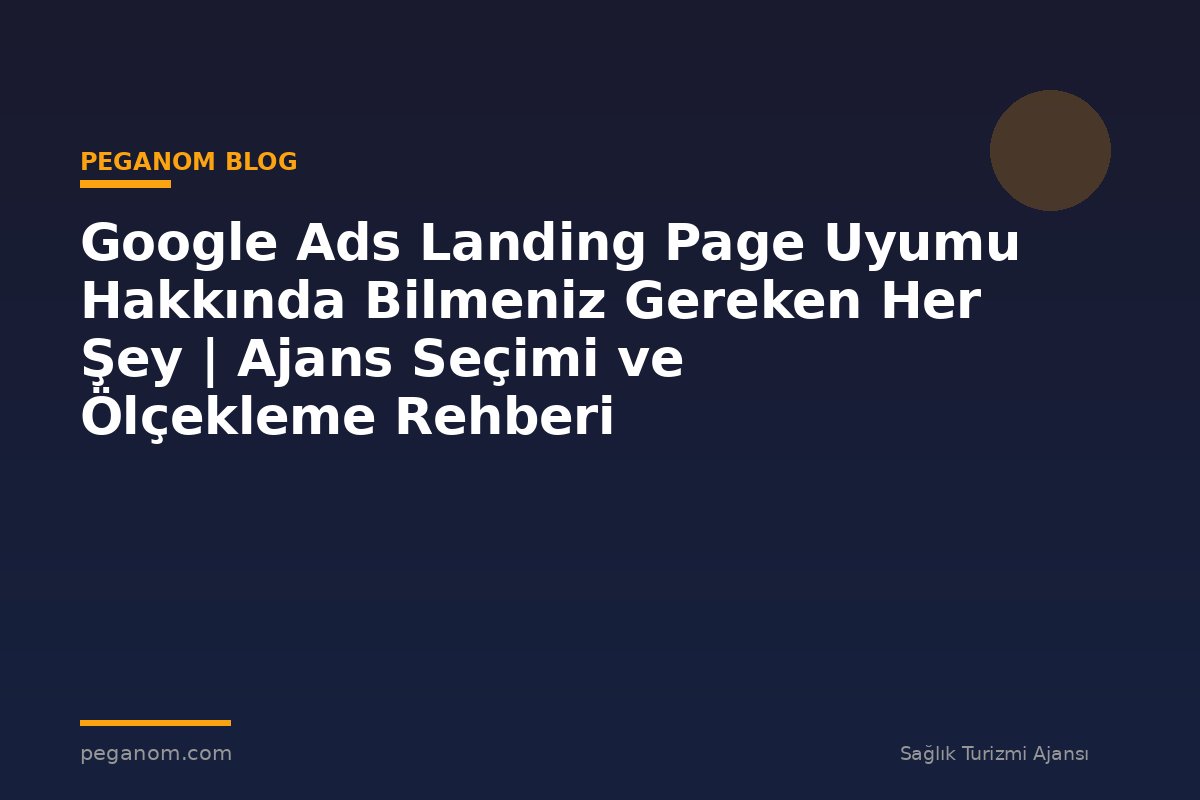 Google Ads Landing Page Uyumu Hakkında Bilmeniz Gereken Her Şey | Ajans Seçimi ve Ölçekleme Rehberi