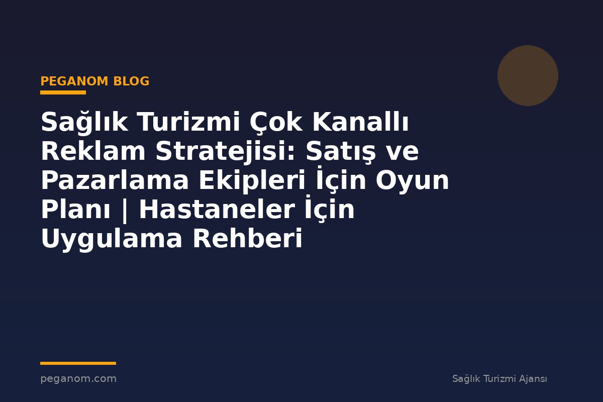 Sağlık Turizmi Çok Kanallı Reklam Stratejisi: Satış ve Pazarlama Ekipleri İçin Oyun Planı | Hastaneler İçin Uygulama Rehberi