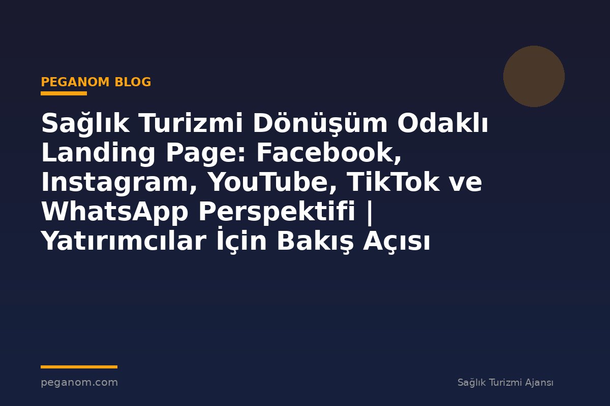 Sağlık Turizmi Dönüşüm Odaklı Landing Page: Facebook, Instagram, YouTube, TikTok ve WhatsApp Perspektifi | Yatırımcılar İçin Bakış Açısı