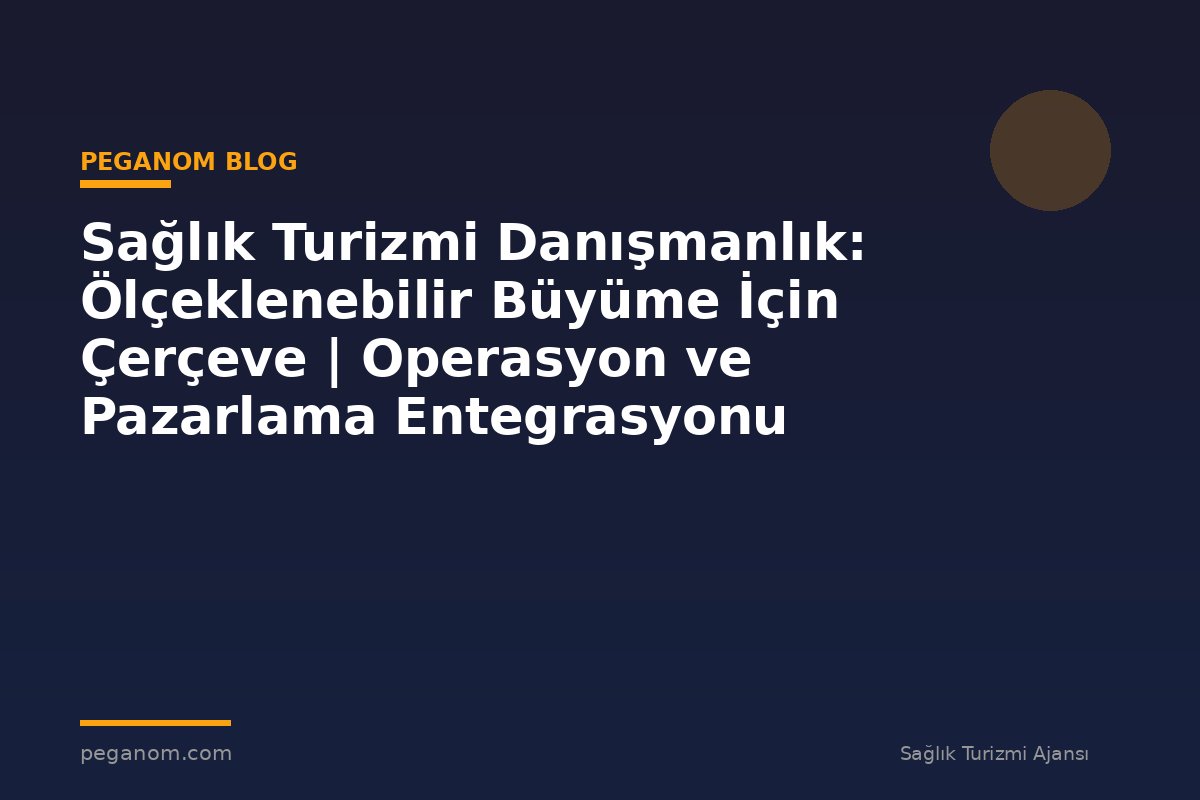 Sağlık Turizmi Danışmanlık: Ölçeklenebilir Büyüme İçin Çerçeve | Operasyon ve Pazarlama Entegrasyonu