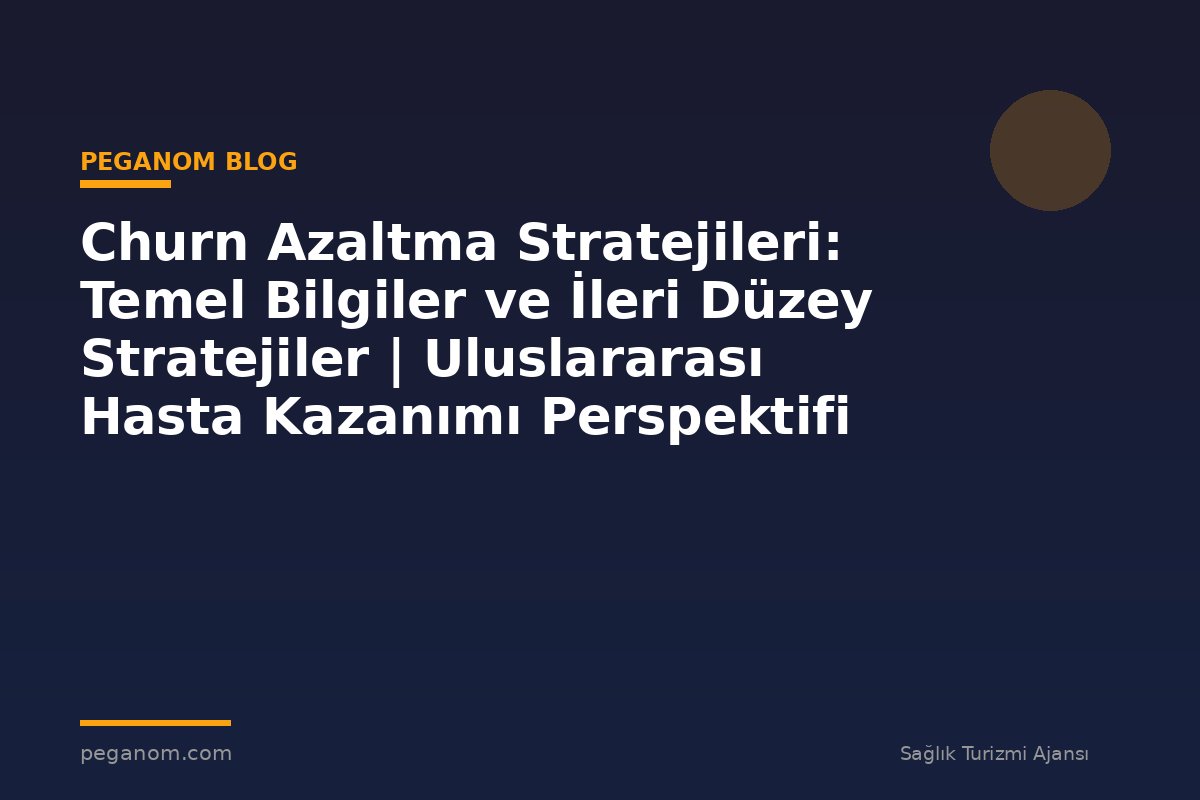 Churn Azaltma Stratejileri: Temel Bilgiler ve İleri Düzey Stratejiler | Uluslararası Hasta Kazanımı Perspektifi
