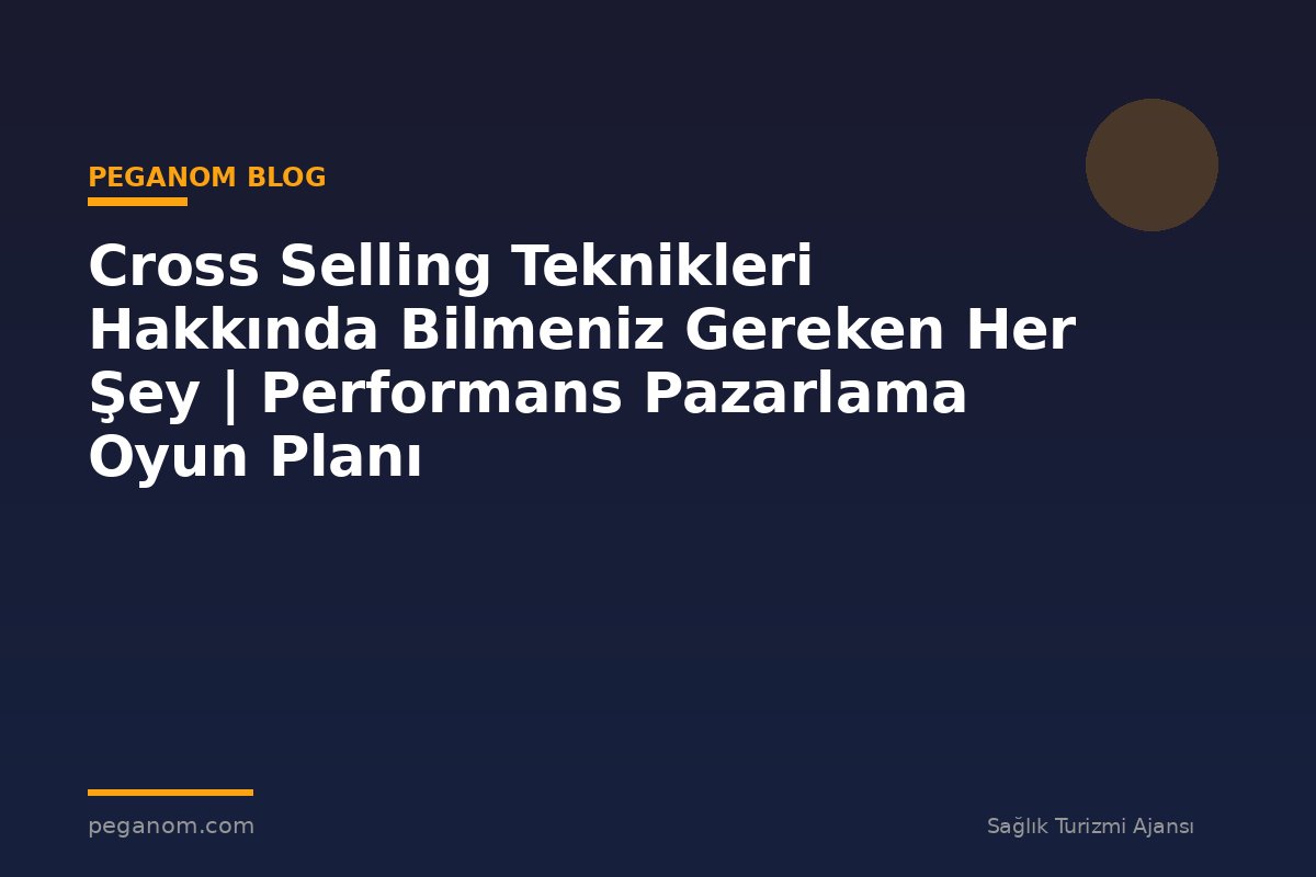 Cross Selling Teknikleri Hakkında Bilmeniz Gereken Her Şey | Performans Pazarlama Oyun Planı