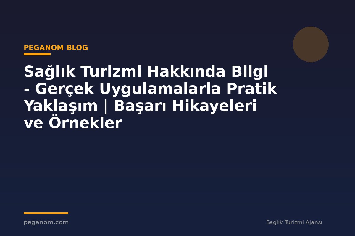Sağlık Turizmi Hakkında Bilgi - Gerçek Uygulamalarla Pratik Yaklaşım | Başarı Hikayeleri ve Örnekler