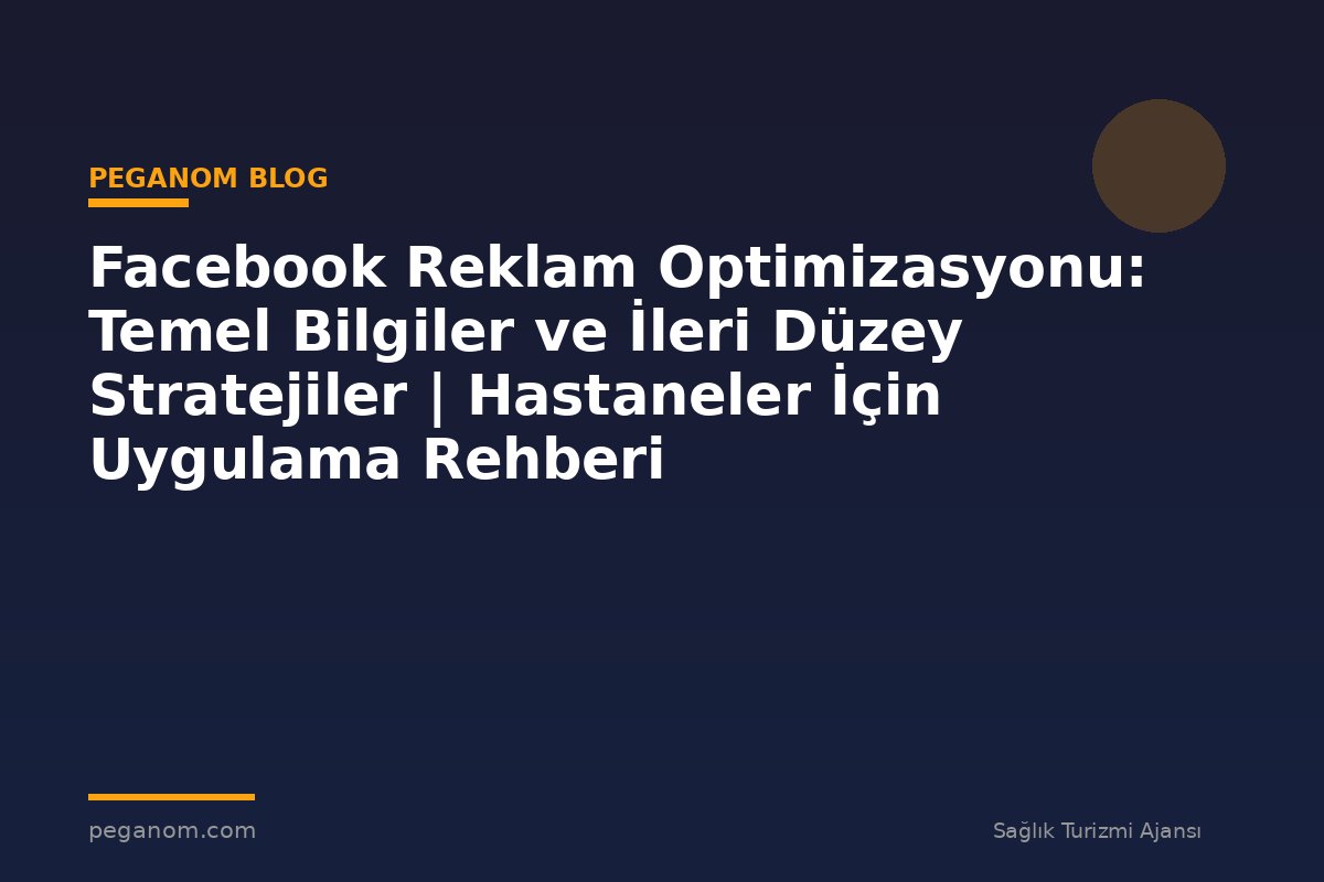 Facebook Reklam Optimizasyonu: Temel Bilgiler ve İleri Düzey Stratejiler | Hastaneler İçin Uygulama Rehberi