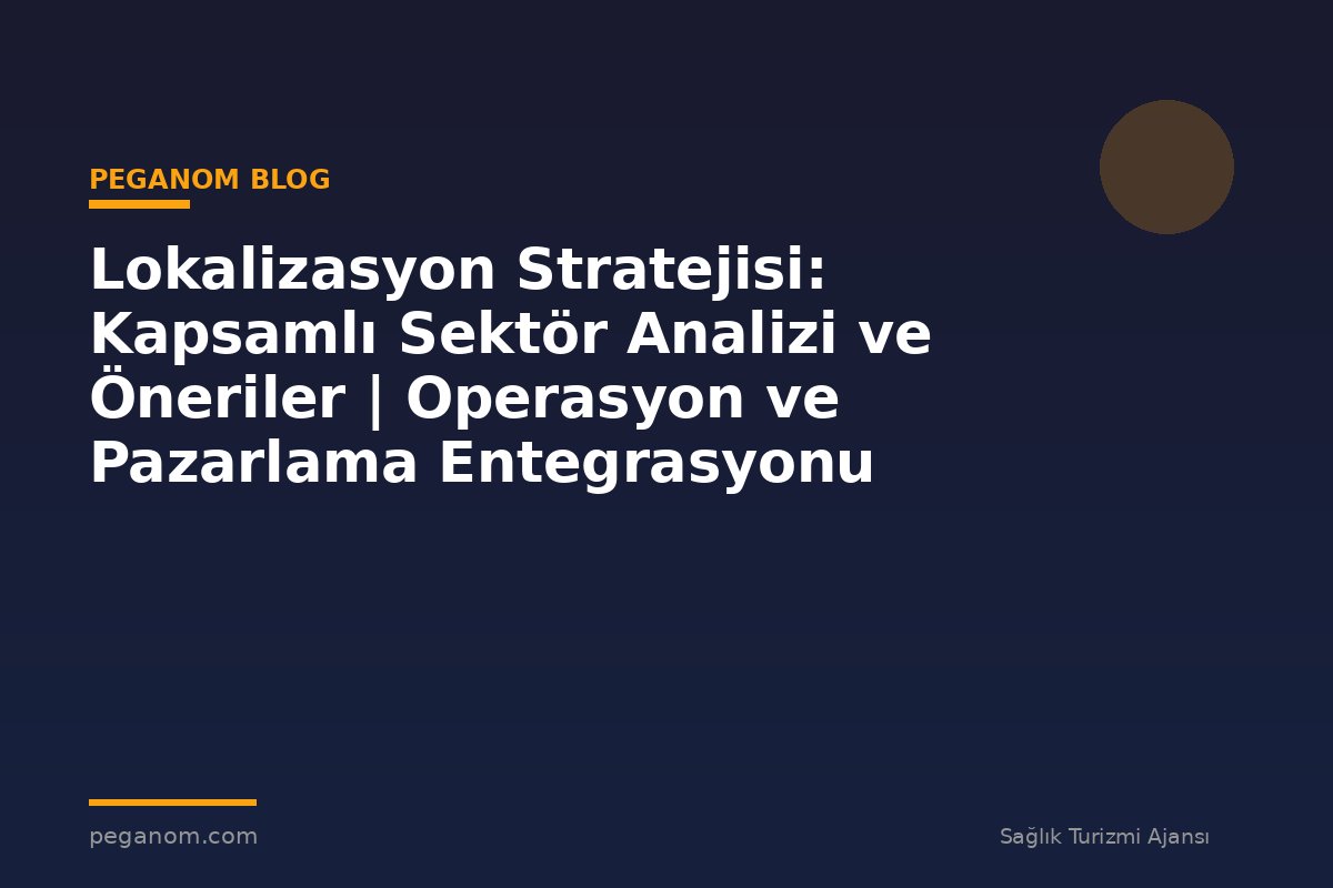Lokalizasyon Stratejisi: Kapsamlı Sektör Analizi ve Öneriler | Operasyon ve Pazarlama Entegrasyonu