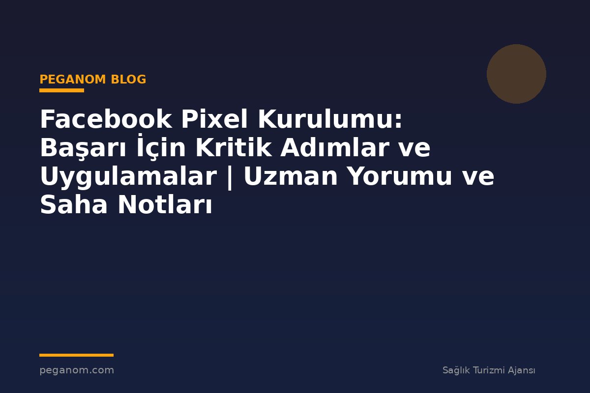 Facebook Pixel Kurulumu: Başarı İçin Kritik Adımlar ve Uygulamalar | Uzman Yorumu ve Saha Notları