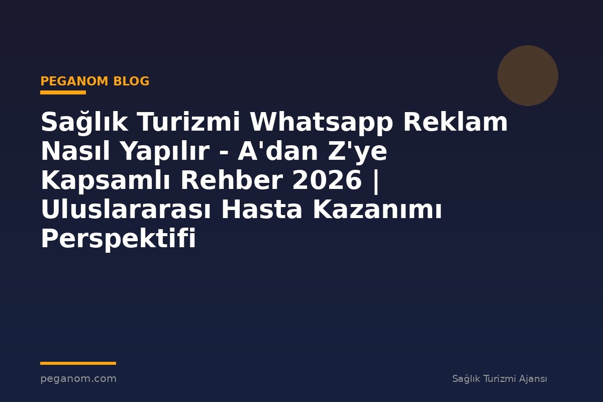 Sağlık Turizmi Whatsapp Reklam Nasıl Yapılır - A'dan Z'ye Kapsamlı Rehber 2026 | Uluslararası Hasta Kazanımı Perspektifi