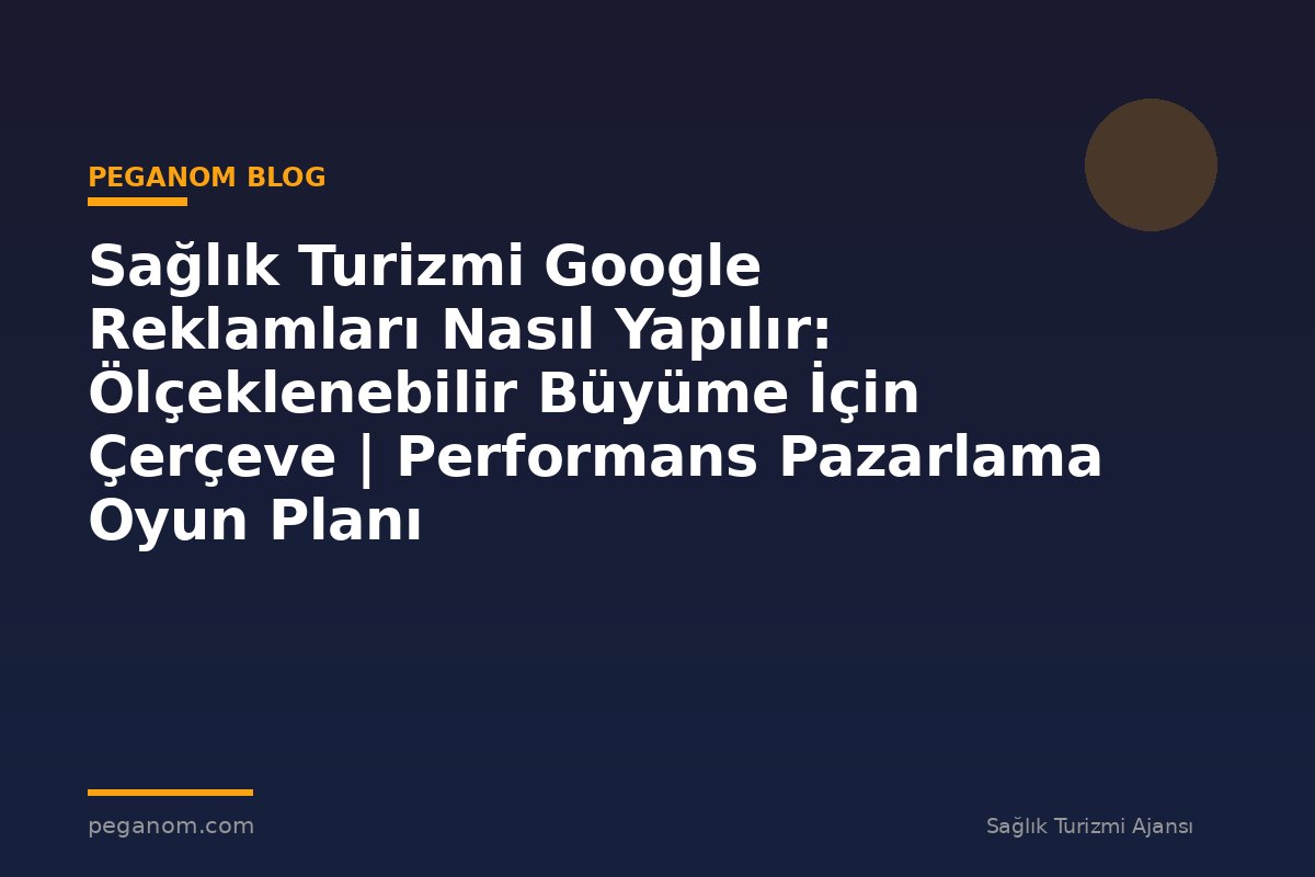 Sağlık Turizmi Google Reklamları Nasıl Yapılır: Ölçeklenebilir Büyüme İçin Çerçeve | Performans Pazarlama Oyun Planı