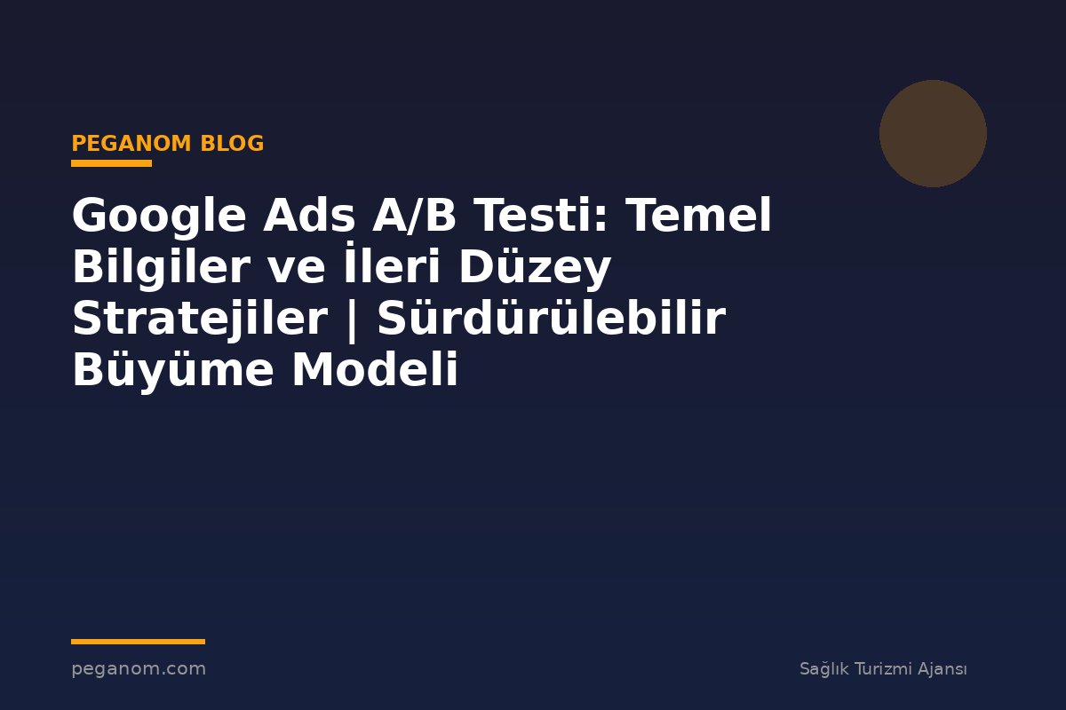 Google Ads A/B Testi: Temel Bilgiler ve İleri Düzey Stratejiler | Sürdürülebilir Büyüme Modeli