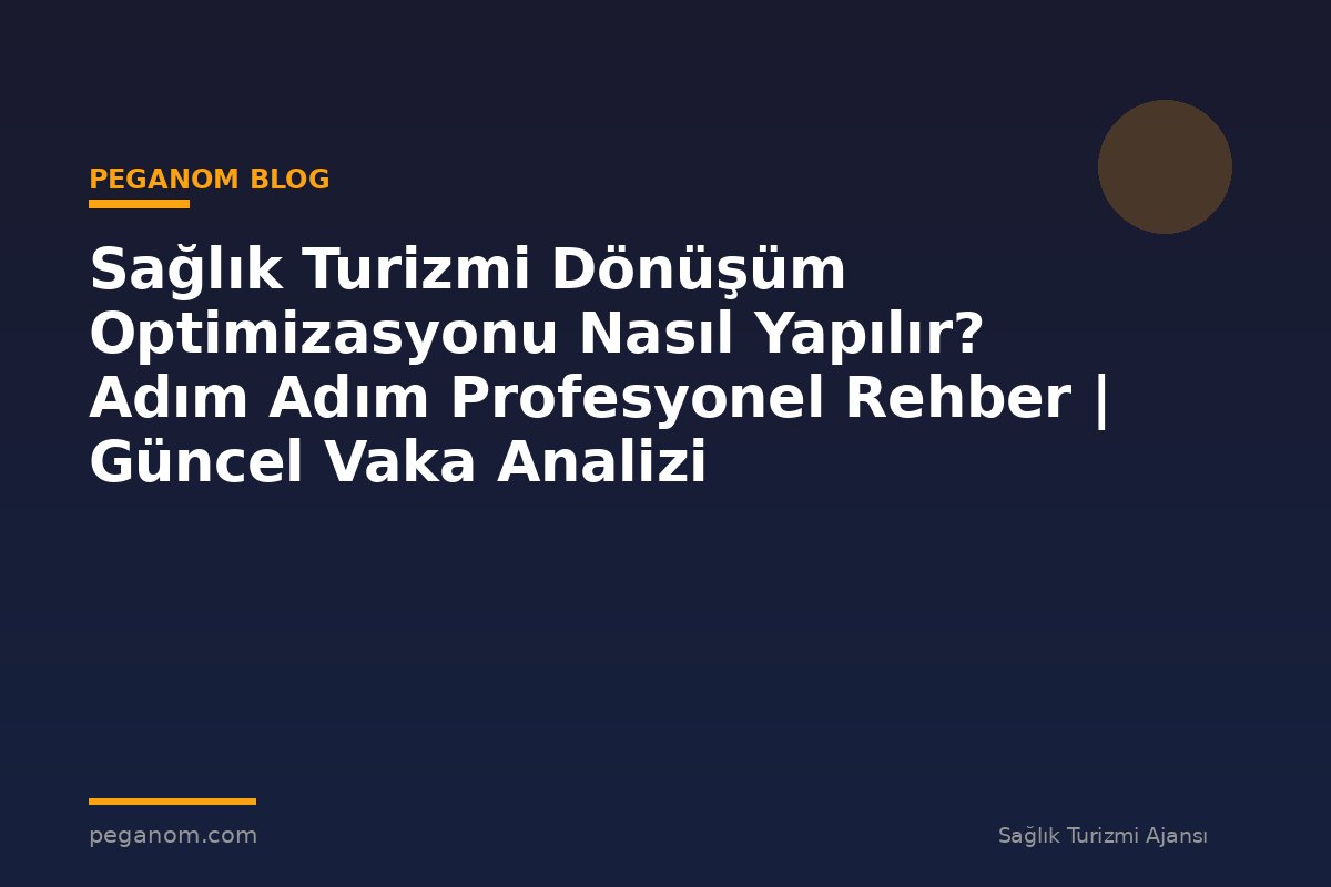 Sağlık Turizmi Dönüşüm Optimizasyonu Nasıl Yapılır? Adım Adım Profesyonel Rehber | Güncel Vaka Analizi